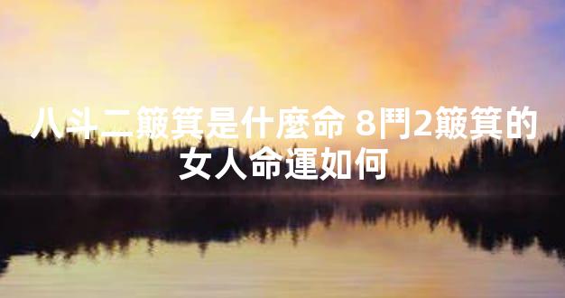 八斗二簸箕是什麼命 8鬥2簸箕的女人命運如何
